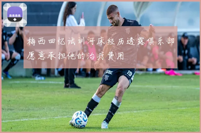 梅西回忆试训河床经历透露俱乐部愿意承担他的治疗费用