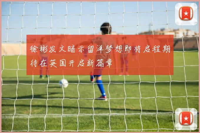 徐彬发文暗示留洋梦想即将启程期待在英国开启新篇章