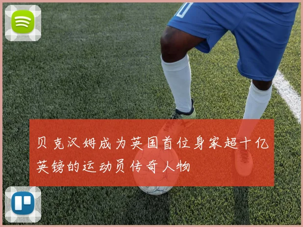 贝克汉姆成为英国首位身家超十亿英镑的运动员传奇人物