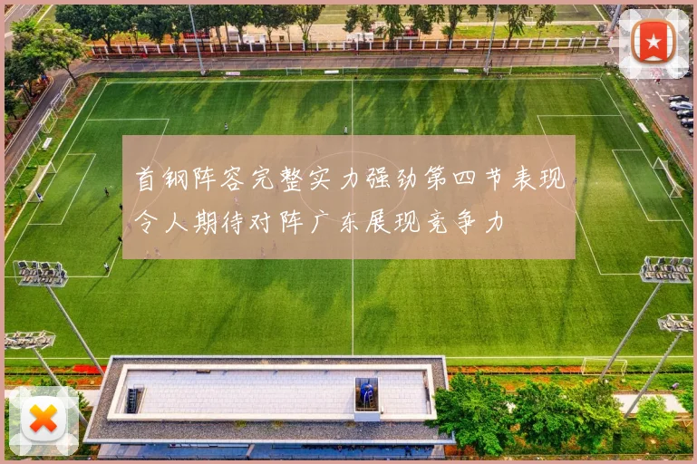 首钢阵容完整实力强劲第四节表现令人期待对阵广东展现竞争力