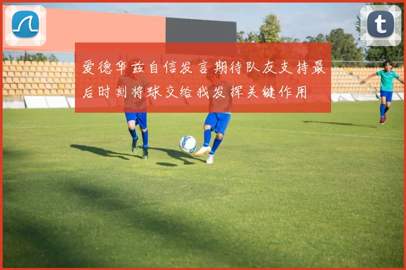 爱德华兹自信发言期待队友支持最后时刻将球交给我发挥关键作用