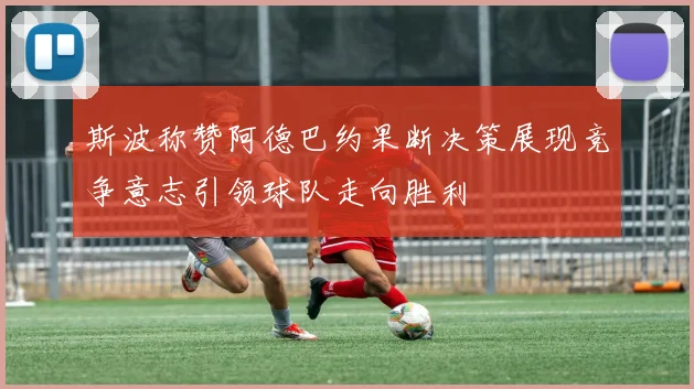 斯波称赞阿德巴约果断决策展现竞争意志引领球队走向胜利