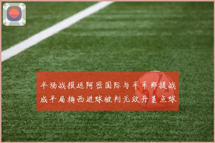 半场战报迈阿密国际与辛辛那提战成平局梅西进球被判无效丹基点球扳平比分