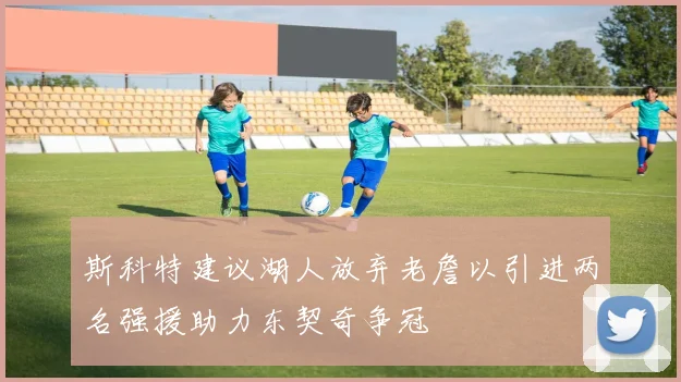 斯科特建议湖人放弃老詹以引进两名强援助力东契奇争冠