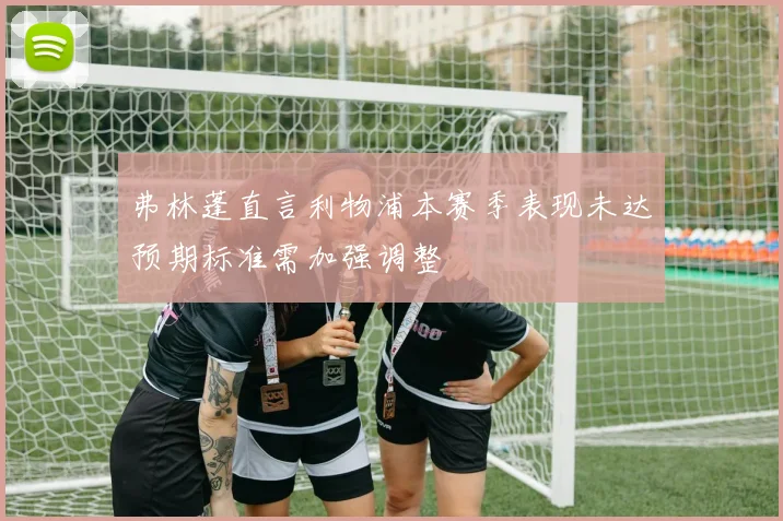 弗林蓬直言利物浦本赛季表现未达预期标准需加强调整