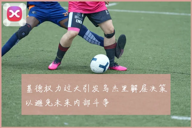 基德权力过大引发乌杰里解雇决策以避免未来内部斗争