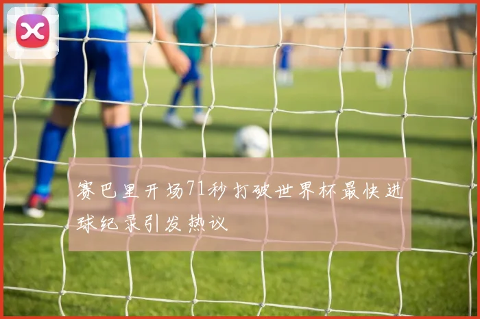 赛巴里开场71秒打破世界杯最快进球纪录引发热议